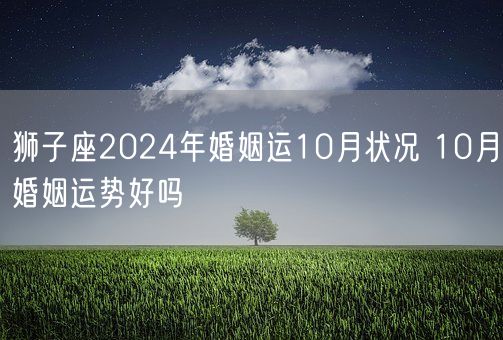 狮子座2024年婚姻运10月状况 10月婚姻运势好吗(图1)