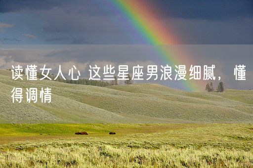 读懂女人心 这些星座男浪漫细腻，懂得调情(图1)