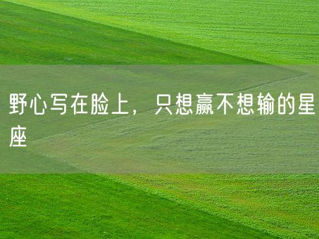 野心写在脸上，只想赢不想输的星座(图1)