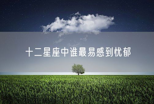 十二星座中谁最易感到忧郁(图1)