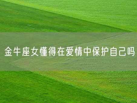 金牛座女懂得在爱情中保护自己吗(图1)