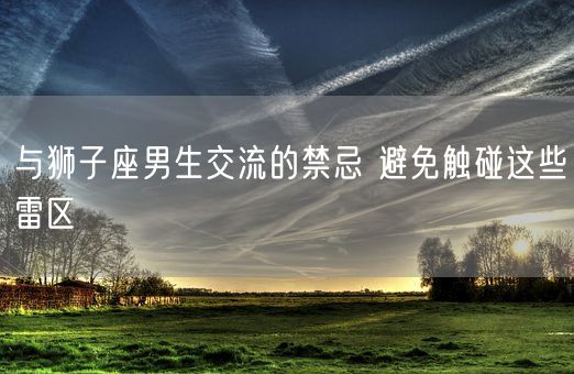 与狮子座男生交流的禁忌 避免触碰这些雷区(图1)