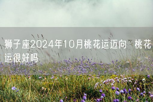 狮子座2024年10月桃花运迈向  桃花运很好吗(图1)