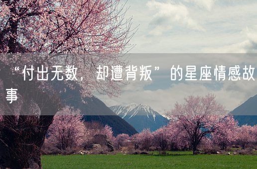 “付出无数，却遭背叛”的星座情感故事(图1)