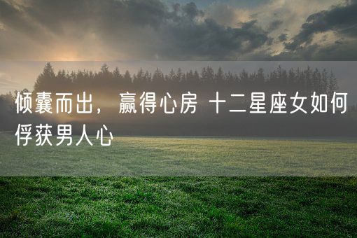 倾囊而出,赢得心房 十二星座女如何俘获男人心(图1) 倾囊而出,赢得心房 十二星座女如何俘获男人心(图1)