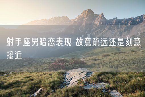 射手座男暗恋表现 故意疏远还是刻意接近(图1)