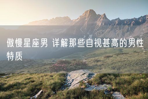 傲慢星座男 详解那些自视甚高的男性特质(图1) 傲慢星座男 详解那些自视甚高的男性特质(图1)