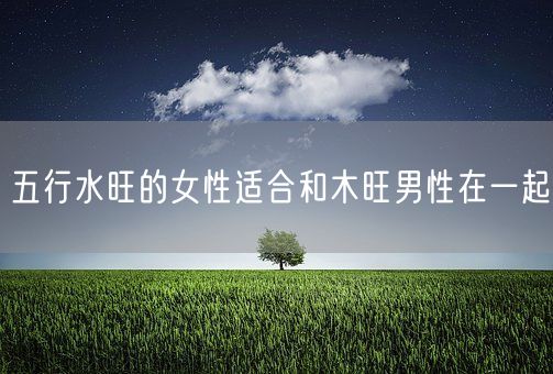 五行水旺的女性适合和木旺男性在一起(图1)