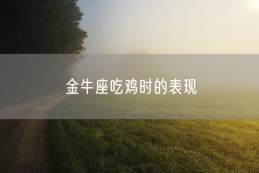 金牛座吃鸡时的表现(图1)