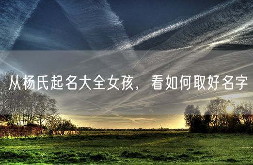 从杨氏起名大全女孩，看如何取好名字(图1)