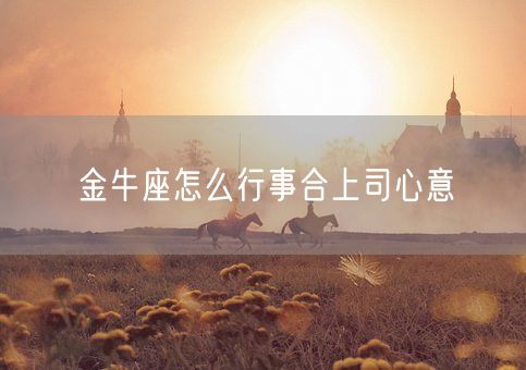 金牛座怎么行事合上司心意(图1)