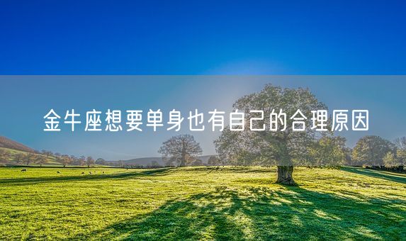 金牛座想要单身也有自己的合理原因(图1)