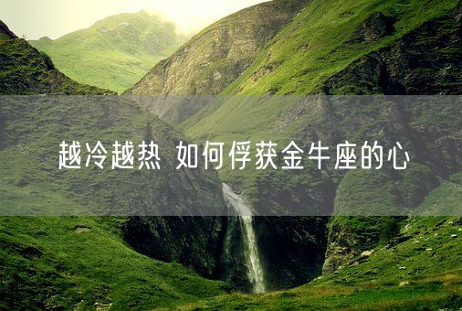 越冷越热 如何俘获金牛座的心(图1)