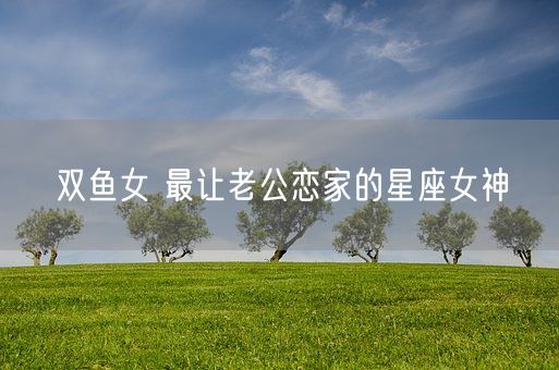 双鱼女 最让老公恋家的星座女神(图1)