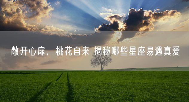 敞开心扉，桃花自来 揭秘哪些星座易遇真爱(图1)