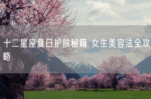 十二星座夏日护肤秘籍 女生美容法全攻略(图1)