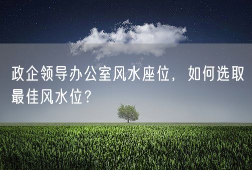 政企领导办公室风水座位，如何选取最佳风水位？(图1)