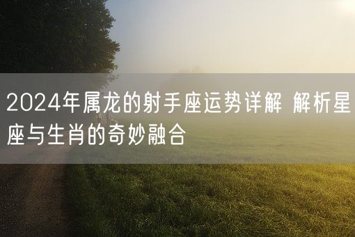 2024年属龙的射手座运势详解 解析星座与生肖的奇妙融合(图1)