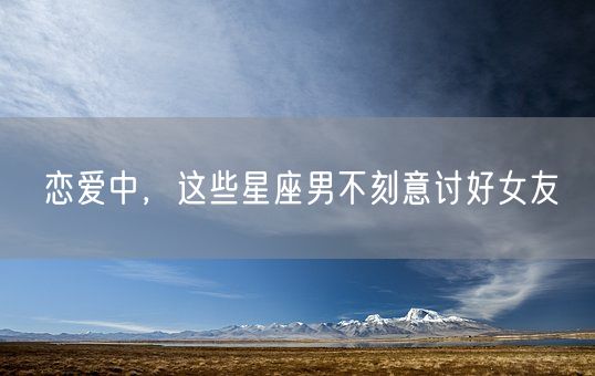 恋爱中，这些星座男不刻意讨好女友(图1)