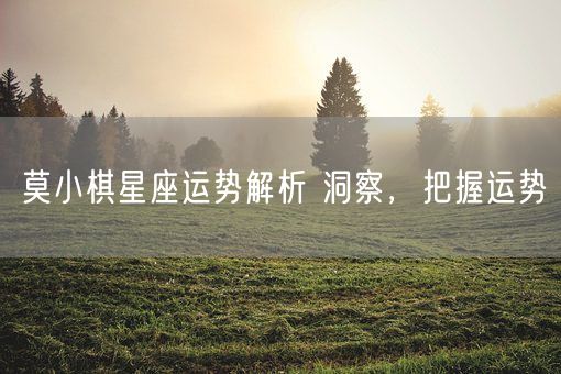 莫小棋星座运势解析 洞察，把握运势(图1)