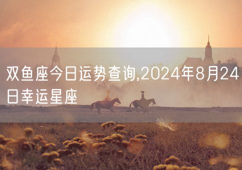 双鱼座今日运势查询,2024年8月24日幸运星座(图1)