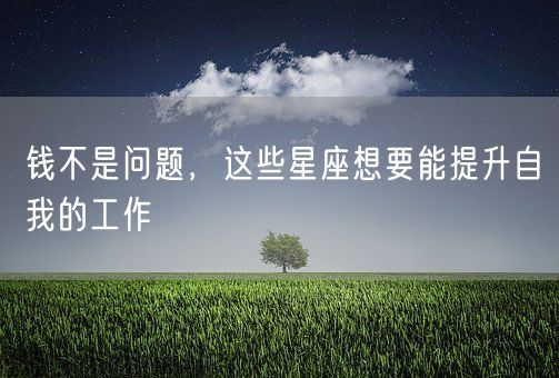 钱不是问题，这些星座想要能提升自我的工作(图1)