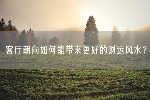 客厅朝向如何能带来更好的财运风水？(图1)