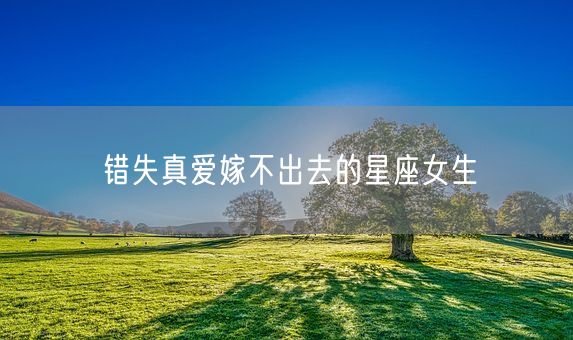 错失真爱嫁不出去的星座女生(图1)