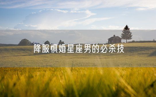 降服惧婚星座男的必杀技(图1)