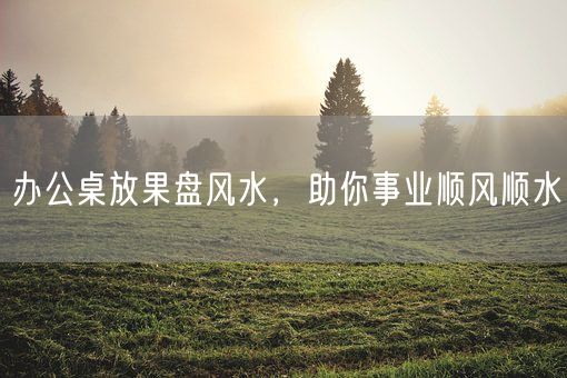 办公桌放果盘风水，助你事业顺风顺水(图1)