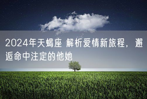 2024年天蝎座 解析爱情新旅程，邂逅命中注定的他她(图1)