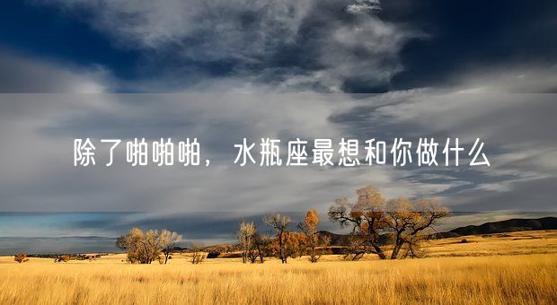 除了啪啪啪，水瓶座最想和你做什么(图1)
