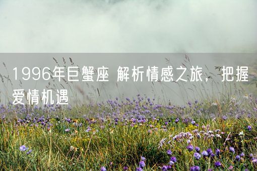 1996年巨蟹座 解析情感之旅,把握爱情机遇(图1) 1996年巨蟹座 解析情感之旅,把握爱情机遇(图1)
