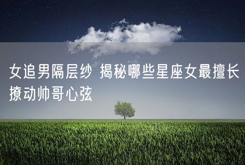 女追男隔层纱 揭秘哪些星座女最擅长撩动帅哥心弦(图1)