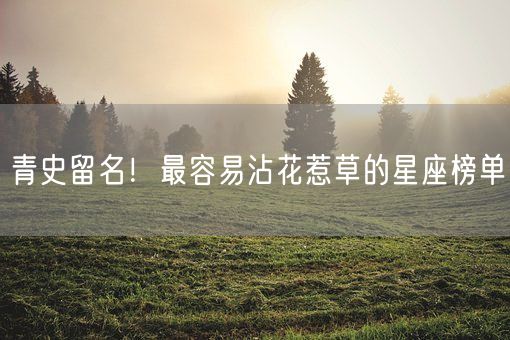 青史留名！最容易沾花惹草的星座榜单(图1)