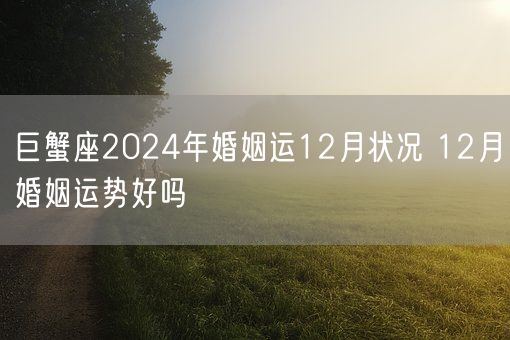 巨蟹座2024年婚姻运12月状况 12月婚姻运势好吗(图1)