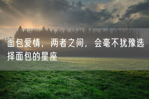 面包爱情，两者之间，会毫不犹豫选择面包的星座(图1)