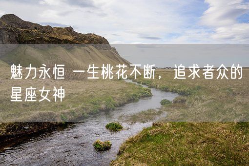 魅力永恒 一生桃花不断，追求者众的星座女神(图1)
