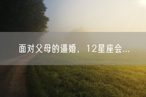面对父母的逼婚，12星座会...(图1)