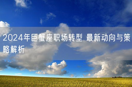 2024年巨蟹座职场转型 最新动向与策略解析(图1) 2024年巨蟹座职场转型 最新动向与策略解析(图1)