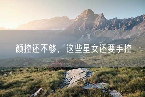 颜控还不够，这些星女还要手控(图1)