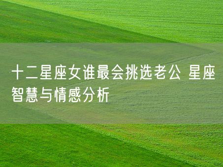 十二星座女谁最会挑选老公 星座智慧与情感分析(图1)