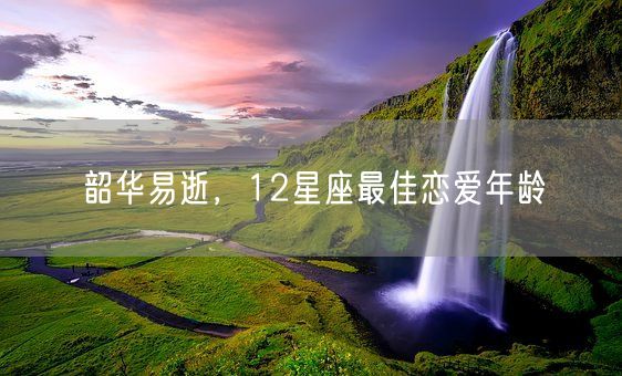 韶华易逝，12星座最佳恋爱年龄(图1)
