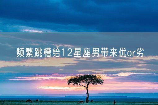频繁跳槽给12星座男带来优or劣(图1)