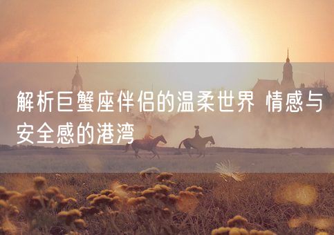 解析巨蟹座伴侣的温柔世界 情感与安全感的港湾(图1) 解析巨蟹座伴侣的温柔世界 情感与安全感的港湾(图1)