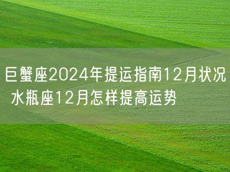 巨蟹座2024年提运指南12月状况 水瓶座12月怎样提高运势(图1) 巨蟹座2024年提运指南12月状况 水瓶座12月怎样提高运势(图1)