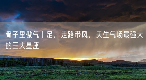 骨子里傲气十足，走路带风，天生气场最强大的三大星座(图1)