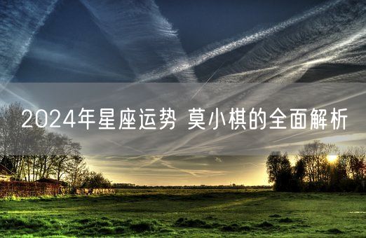 2024年星座运势 莫小棋的全面解析(图1)