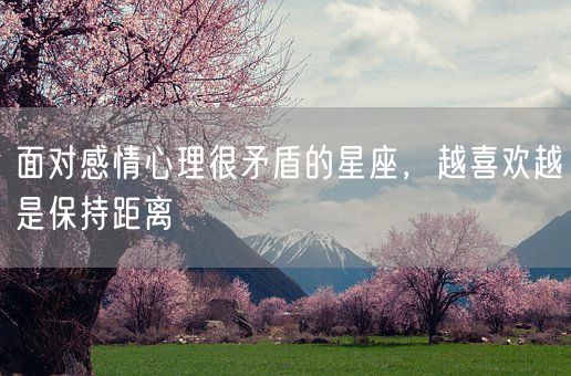 面对感情心理很矛盾的星座，越喜欢越是保持距离(图1)