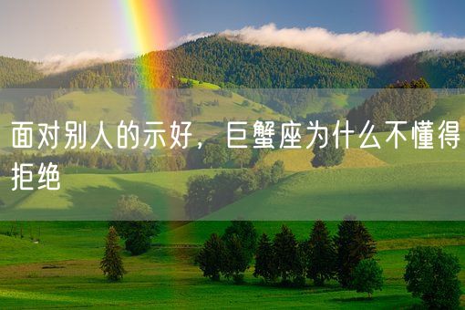 面对别人的示好,巨蟹座为什么不懂得拒绝(图1) 面对别人的示好,巨蟹座为什么不懂得拒绝(图1)